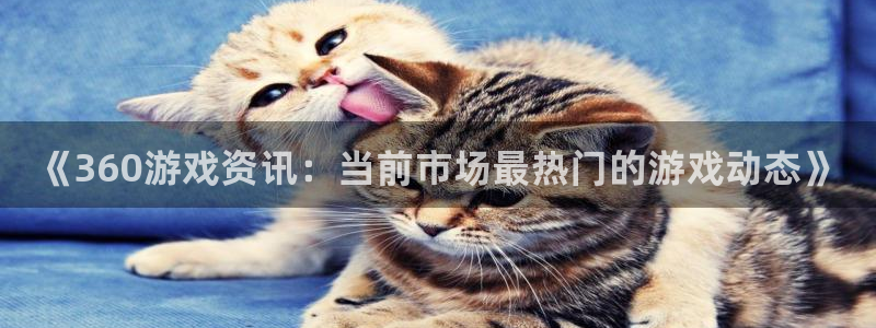 赢咖娱乐注册登录：《360游戏资讯：当前市场最热门的游戏动态