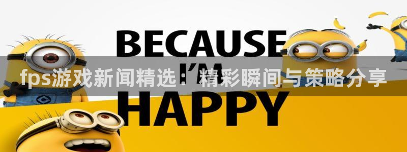 赢咖娱乐游戏：fps游戏新闻精选：精彩瞬间与策略分享