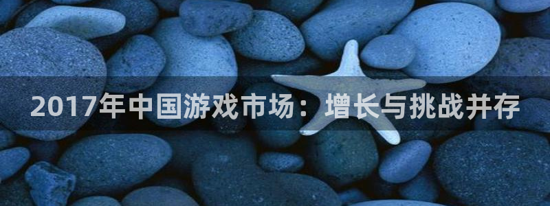 赢咖娱乐游戏：2017年中国游戏市场：增长与挑战并存