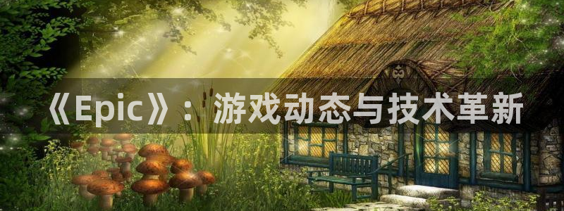 赢咖娱乐平台官网入口：《Epic》：游戏动态与技术革新
