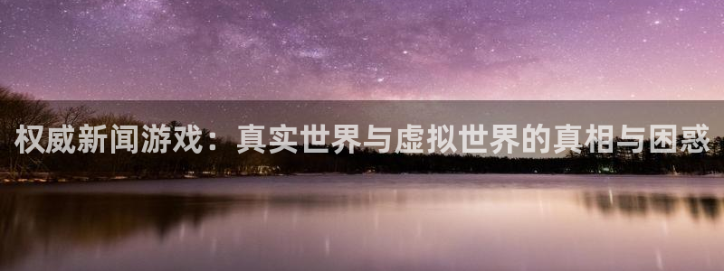 赢咖娱乐下载：权威新闻游戏：真实世界与虚拟世界的真相与困惑
