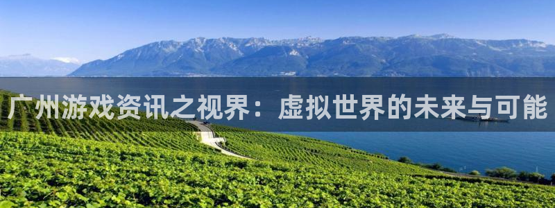 赢咖娱乐官方注册登录：广州游戏资讯之视界：虚拟世界的未来与可